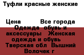 Туфли красные женские › Цена ­ 500 - Все города Одежда, обувь и аксессуары » Женская одежда и обувь   . Тверская обл.,Вышний Волочек г.